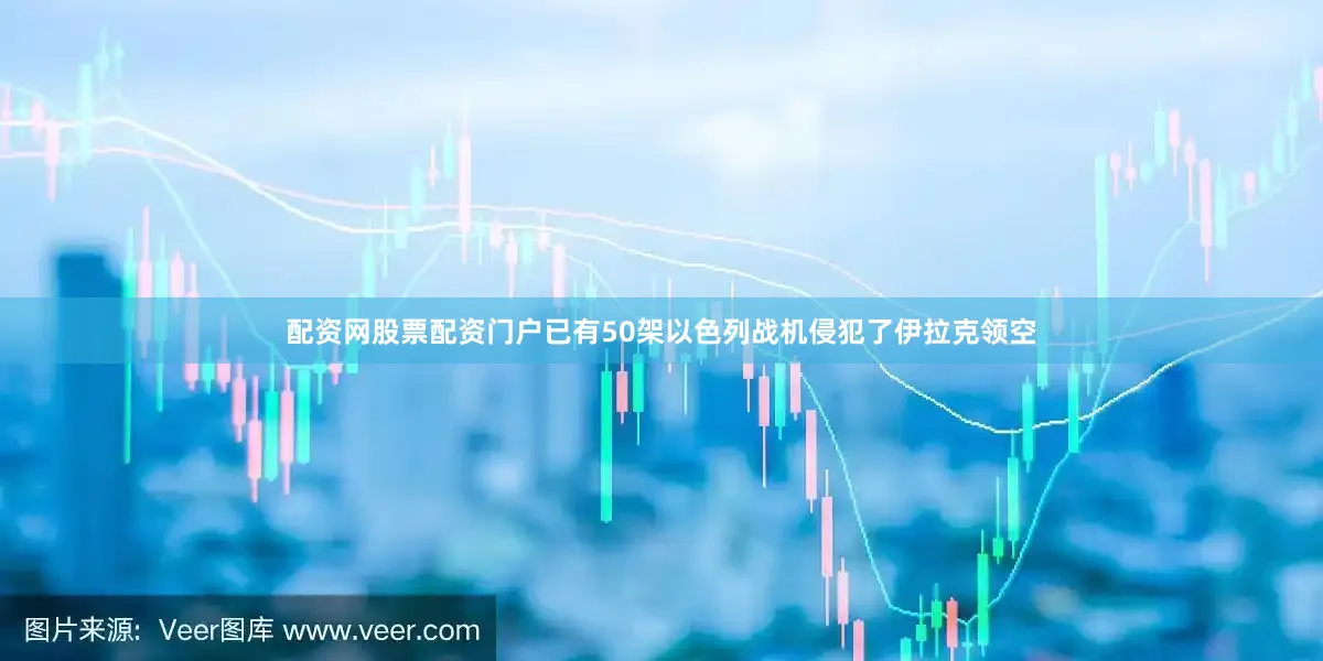 配资网股票配资门户已有50架以色列战机侵犯了伊拉克领空