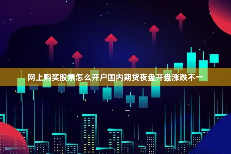 网上购买股票怎么开户国内期货夜盘开盘涨跌不一