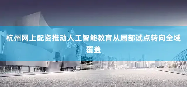 杭州网上配资推动人工智能教育从局部试点转向全域覆盖