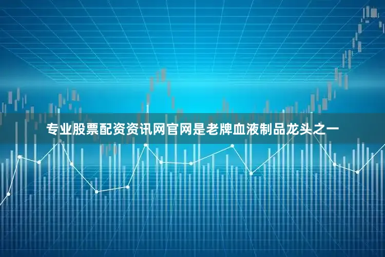 专业股票配资资讯网官网是老牌血液制品龙头之一