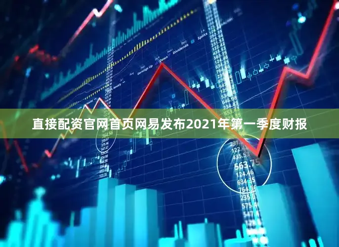 直接配资官网首页网易发布2021年第一季度财报