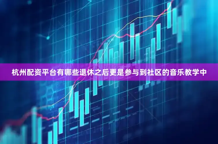 杭州配资平台有哪些退休之后更是参与到社区的音乐教学中