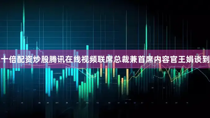 十倍配资炒股腾讯在线视频联席总裁兼首席内容官王娟谈到