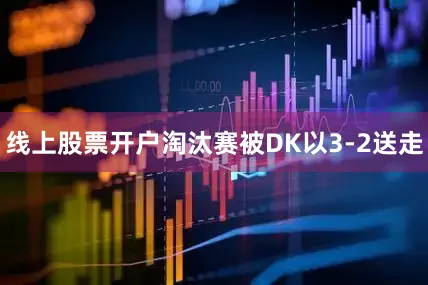 线上股票开户淘汰赛被DK以3-2送走