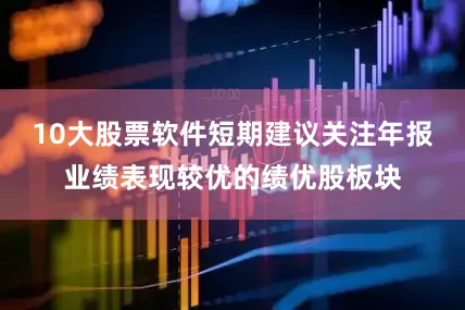 10大股票软件短期建议关注年报业绩表现较优的绩优股板块