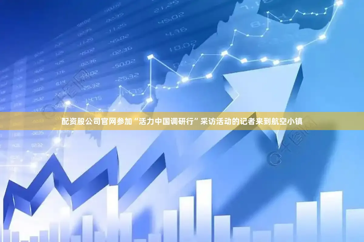 配资股公司官网参加“活力中国调研行”采访活动的记者来到航空小镇