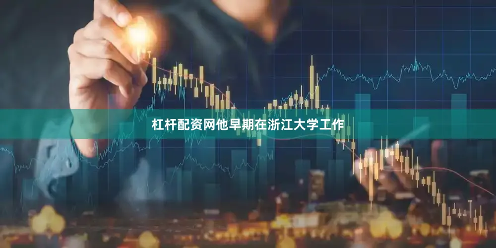 杠杆配资网他早期在浙江大学工作