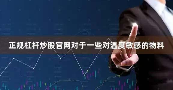 正规杠杆炒股官网对于一些对温度敏感的物料