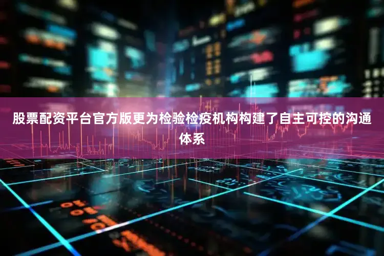股票配资平台官方版更为检验检疫机构构建了自主可控的沟通体系