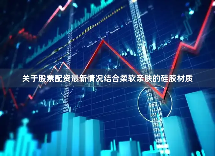 关于股票配资最新情况结合柔软亲肤的硅胶材质
