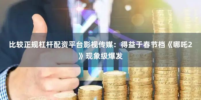 比较正规杠杆配资平台　　影视传媒：　　得益于春节档《哪吒2》现象级爆发