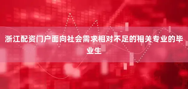 浙江配资门户面向社会需求相对不足的相关专业的毕业生