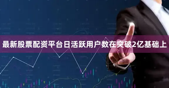 最新股票配资平台日活跃用户数在突破2亿基础上