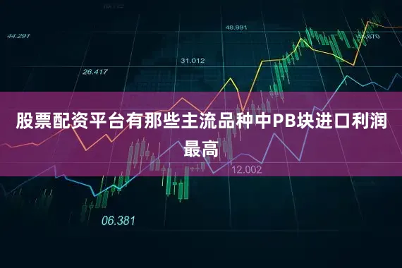 股票配资平台有那些主流品种中PB块进口利润最高