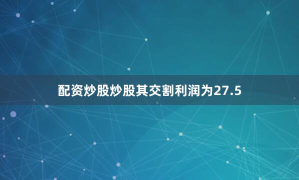 配资炒股炒股其交割利润为27.5
