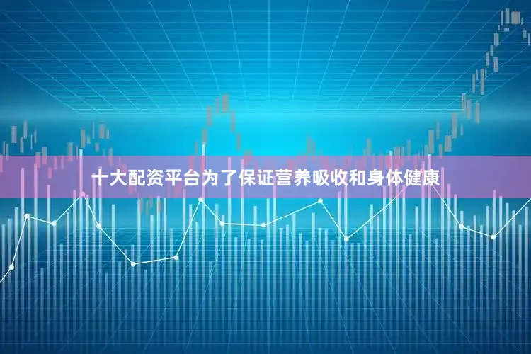 十大配资平台为了保证营养吸收和身体健康