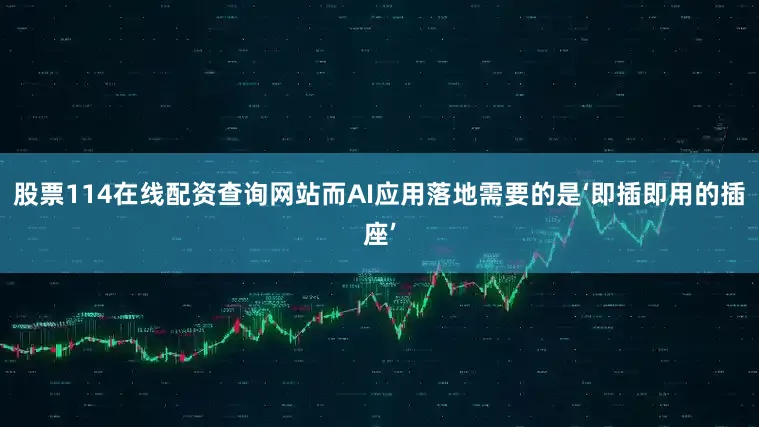 股票114在线配资查询网站而AI应用落地需要的是‘即插即用的插座’