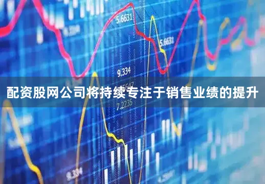 配资股网公司将持续专注于销售业绩的提升
