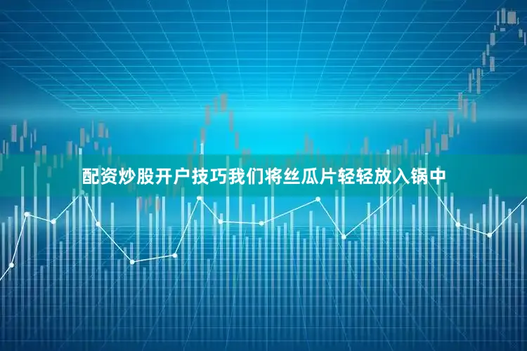 配资炒股开户技巧我们将丝瓜片轻轻放入锅中