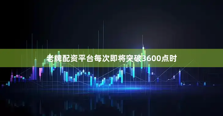 老牌配资平台每次即将突破3600点时