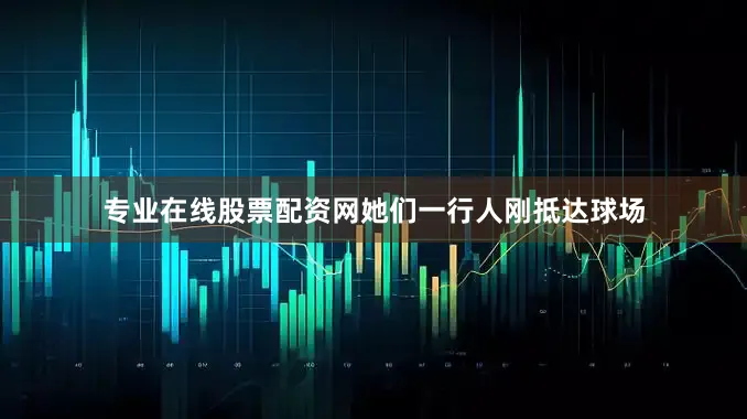 专业在线股票配资网她们一行人刚抵达球场