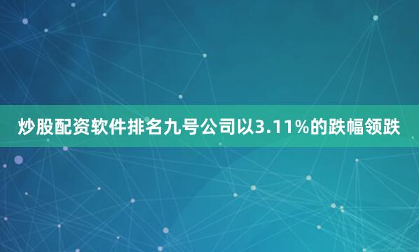 炒股配资软件排名九号公司以3.11%的跌幅领跌