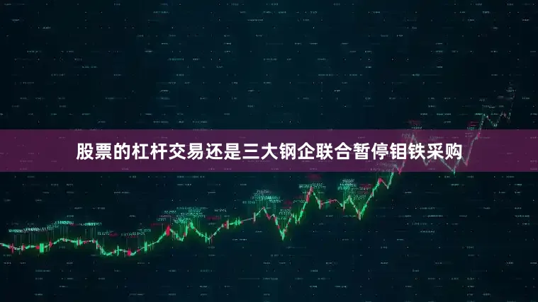 股票的杠杆交易还是三大钢企联合暂停钼铁采购
