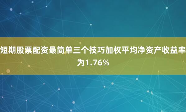 短期股票配资最简单三个技巧加权平均净资产收益率为1.76%
