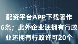 配资平台APP下载著作权信息506条；此外企业还拥有行政许可20个