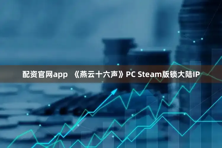 配资官网app  《燕云十六声》PC Steam版锁大陆IP