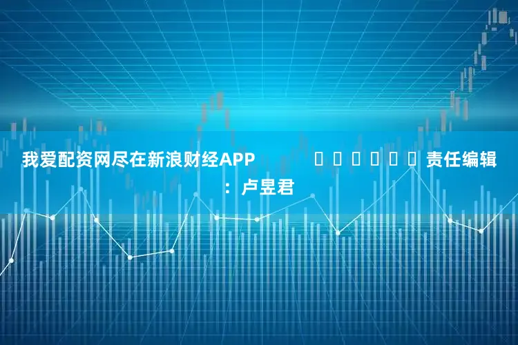 我爱配资网尽在新浪财经APP            						责任编辑：卢昱君